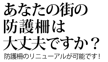 あなたの街の 防護柵は 大丈夫ですか？  防護柵のリニューアルが可能です！