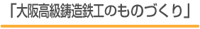 「大阪高級鋳造鉄工のものづくり」
